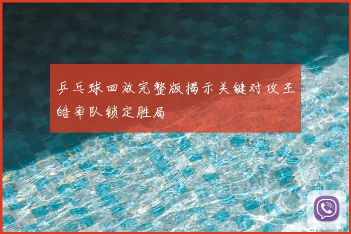 乒乓球回放完整版揭示关键对攻王皓率队锁定胜局