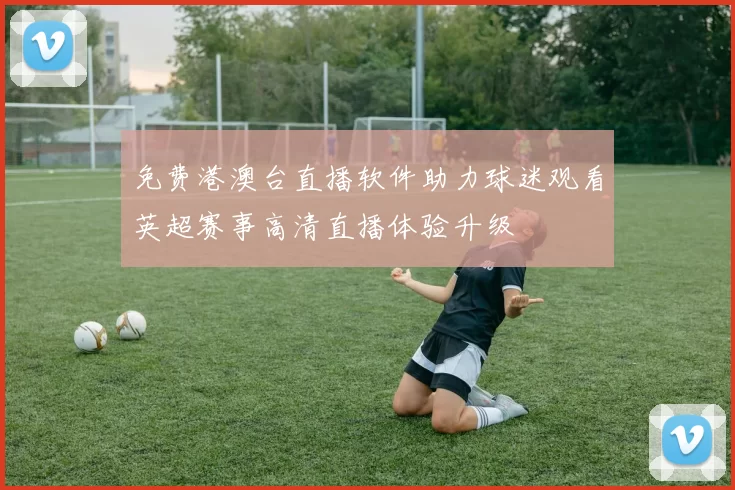 免费港澳台直播软件助力球迷观看英超赛事高清直播体验升级