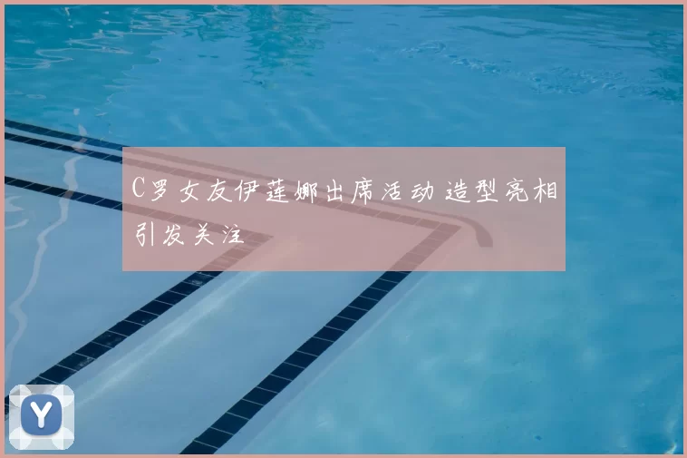 C罗女友伊莲娜出席活动 造型亮相引发关注