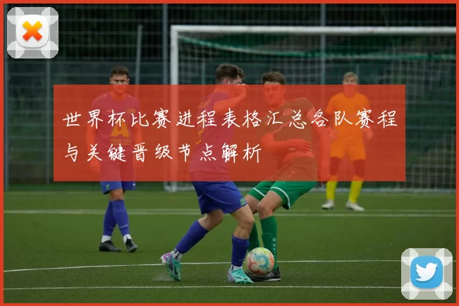 世界杯比赛进程表格汇总各队赛程与关键晋级节点解析