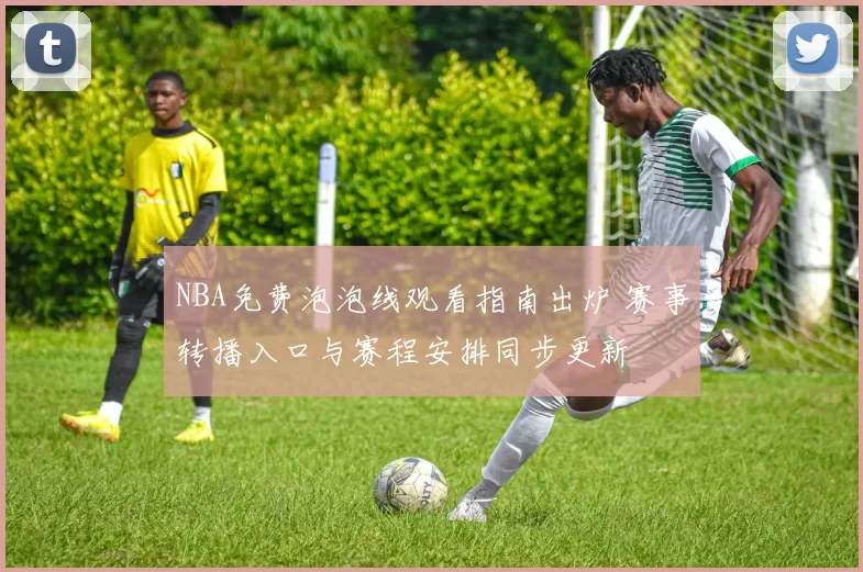 NBA免费泡泡线观看指南出炉 赛事转播入口与赛程安排同步更新