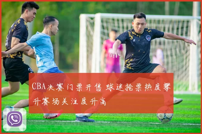CBA决赛门票开售 球迷抢票热度攀升赛场关注度升高